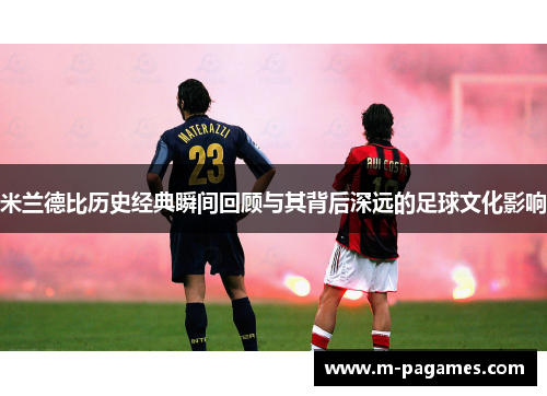 米兰德比历史经典瞬间回顾与其背后深远的足球文化影响