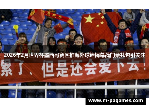 2026年2月世界杯墨西哥赛区推海外球迷揭幕战门票礼包引关注