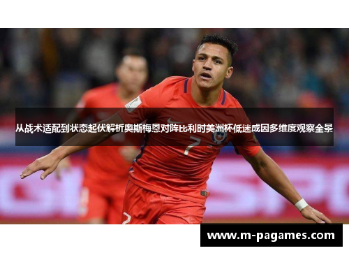 从战术适配到状态起伏解析奥斯梅恩对阵比利时美洲杯低迷成因多维度观察全景