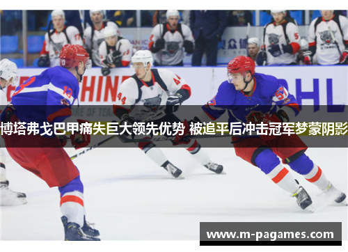 博塔弗戈巴甲痛失巨大领先优势 被追平后冲击冠军梦蒙阴影