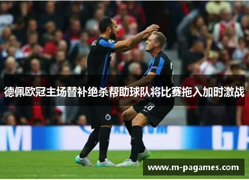 德佩欧冠主场替补绝杀帮助球队将比赛拖入加时激战