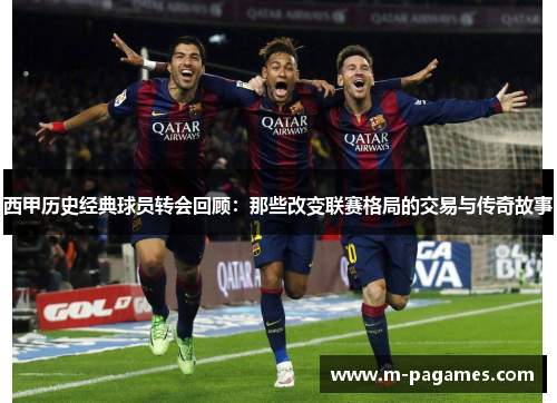 西甲历史经典球员转会回顾：那些改变联赛格局的交易与传奇故事