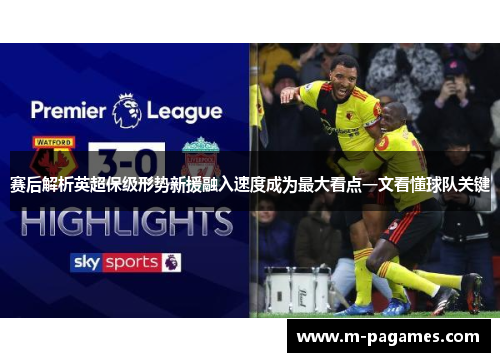 赛后解析英超保级形势新援融入速度成为最大看点一文看懂球队关键
