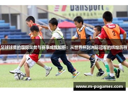 足球球星的国际荣誉与赛事成就解析：从世界杯到洲际冠军的辉煌历程