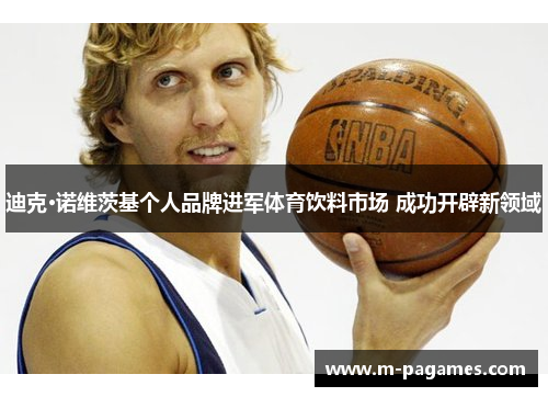 迪克·诺维茨基个人品牌进军体育饮料市场 成功开辟新领域