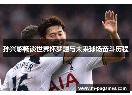 孙兴慜畅谈世界杯梦想与未来球场奋斗历程