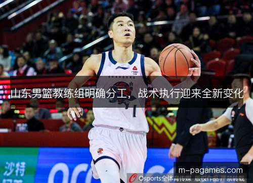 山东男篮教练组明确分工，战术执行迎来全新变化